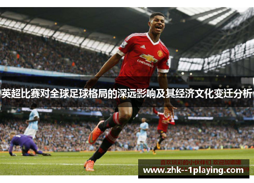 英超比赛对全球足球格局的深远影响及其经济文化变迁分析 英超比赛对全球足球格局的深远影响及其经济文化变迁分析