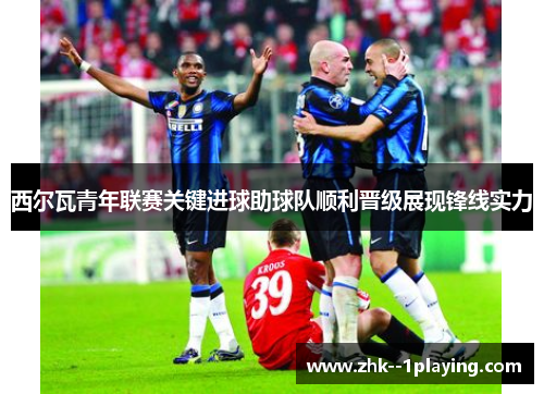 西尔瓦青年联赛关键进球助球队顺利晋级展现锋线实力 西尔瓦青年联赛关键进球助球队顺利晋级展现锋线实力