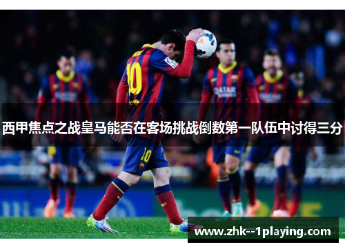 西甲焦点之战皇马能否在客场挑战倒数第一队伍中讨得三分