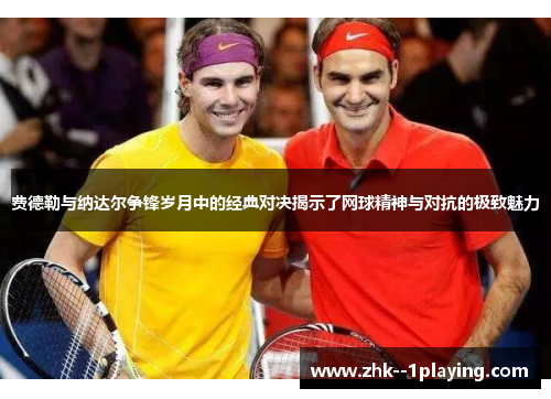 费德勒与纳达尔争锋岁月中的经典对决揭示了网球精神与对抗的极致魅力 费德勒与纳达尔争锋岁月中的经典对决揭示了网球精神与对抗的极致魅力