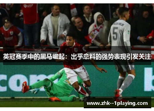 英冠赛季中的黑马崛起：出乎意料的强势表现引发关注