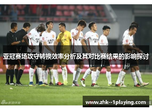 亚冠赛场攻守转换效率分析及其对比赛结果的影响探讨 亚冠赛场攻守转换效率分析及其对比赛结果的影响探讨