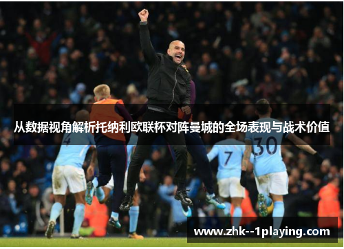 从数据视角解析托纳利欧联杯对阵曼城的全场表现与战术价值 从数据视角解析托纳利欧联杯对阵曼城的全场表现与战术价值