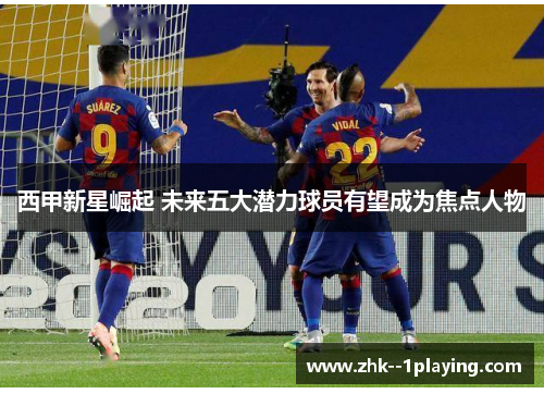 西甲新星崛起 未来五大潜力球员有望成为焦点人物