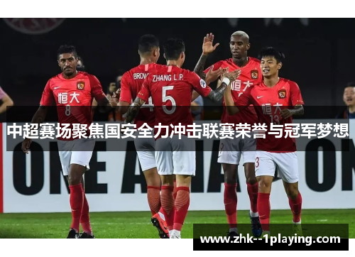 中超赛场聚焦国安全力冲击联赛荣誉与冠军梦想