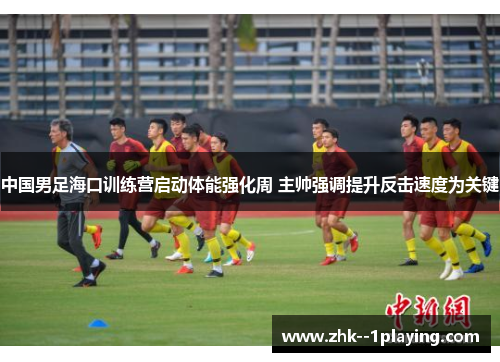 中国男足海口训练营启动体能强化周 主帅强调提升反击速度为关键