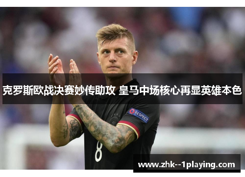 克罗斯欧战决赛妙传助攻 皇马中场核心再显英雄本色 克罗斯欧战决赛妙传助攻 皇马中场核心再显英雄本色