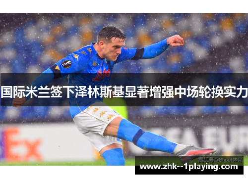 国际米兰签下泽林斯基显著增强中场轮换实力 国际米兰签下泽林斯基显著增强中场轮换实力