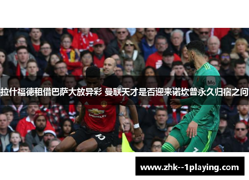 拉什福德租借巴萨大放异彩 曼联天才是否迎来诺坎普永久归宿之问 拉什福德租借巴萨大放异彩 曼联天才是否迎来诺坎普永久归宿之问
