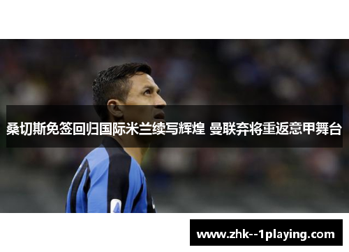 桑切斯免签回归国际米兰续写辉煌 曼联弃将重返意甲舞台 桑切斯免签回归国际米兰续写辉煌 曼联弃将重返意甲舞台