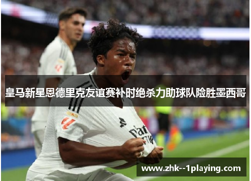 皇马新星恩德里克友谊赛补时绝杀力助球队险胜墨西哥