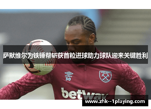 萨默维尔为铁锤帮斩获首粒进球助力球队迎来关键胜利 萨默维尔为铁锤帮斩获首粒进球助力球队迎来关键胜利