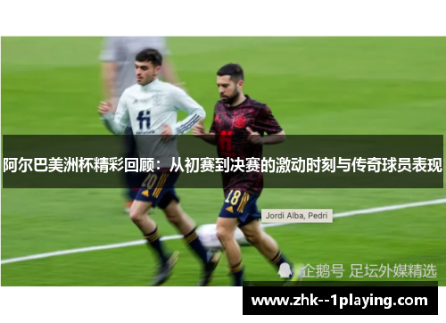 阿尔巴美洲杯精彩回顾:从初赛到决赛的激动时刻与传奇球员表现 阿尔巴美洲杯精彩回顾:从初赛到决赛的激动时刻与传奇球员表现