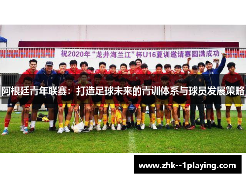 阿根廷青年联赛:打造足球未来的青训体系与球员发展策略 阿根廷青年联赛:打造足球未来的青训体系与球员发展策略