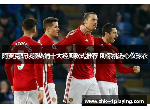 阿贾克斯球服热销十大经典款式推荐 助你挑选心仪球衣 阿贾克斯球服热销十大经典款式推荐 助你挑选心仪球衣
