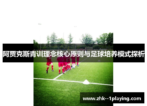阿贾克斯青训理念核心原则与足球培养模式探析 阿贾克斯青训理念核心原则与足球培养模式探析
