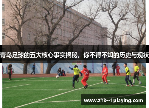 青岛足球的五大核心事实揭秘,你不得不知的历史与现状 青岛足球的五大核心事实揭秘,你不得不知的历史与现状