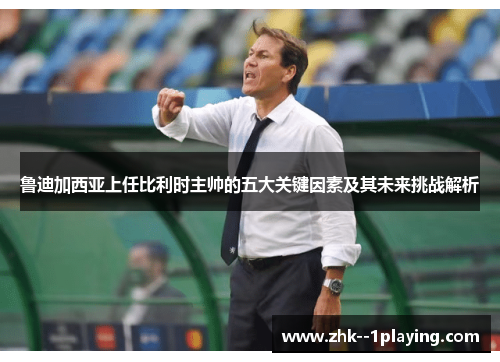 鲁迪加西亚上任比利时主帅的五大关键因素及其未来挑战解析 鲁迪加西亚上任比利时主帅的五大关键因素及其未来挑战解析