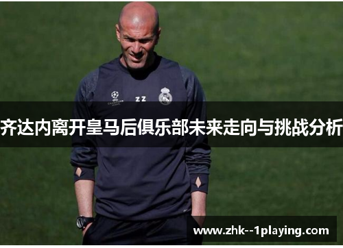 齐达内离开皇马后俱乐部未来走向与挑战分析 齐达内离开皇马后俱乐部未来走向与挑战分析