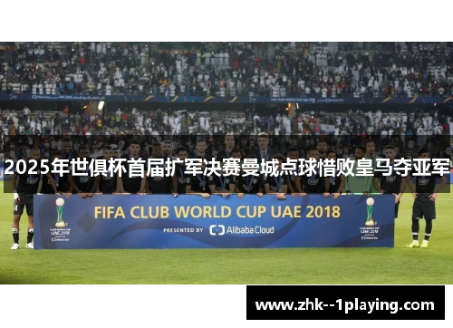 2025年世俱杯首届扩军决赛曼城点球惜败皇马夺亚军 2025年世俱杯首届扩军决赛曼城点球惜败皇马夺亚军