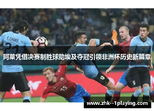 阿莱凭借决赛制胜球助埃及夺冠引领非洲杯历史新篇章 阿莱凭借决赛制胜球助埃及夺冠引领非洲杯历史新篇章